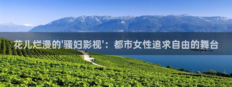 八戒影视下载入口官网：花儿烂漫的\'骚妇影视\'：都市女性追求自由的舞台