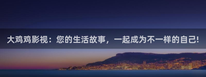 八戒电影我不卡：大鸡鸡影视：您的生活故事，一起成为不一样的自己!